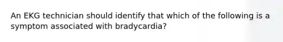 An EKG technician should identify that which of the following is a symptom associated with bradycardia?