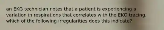 an EKG technician notes that a patient is experiencing a variation in respirations that correlates with the EKG tracing. which of the following irregularities does this indicate?