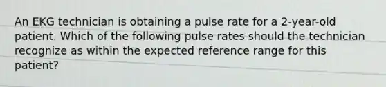 An EKG technician is obtaining a pulse rate for a 2-year-old patient. Which of the following pulse rates should the technician recognize as within the expected reference range for this patient?