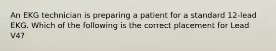 An EKG technician is preparing a patient for a standard 12-lead EKG. Which of the following is the correct placement for Lead V4?