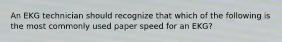 An EKG technician should recognize that which of the following is the most commonly used paper speed for an EKG?