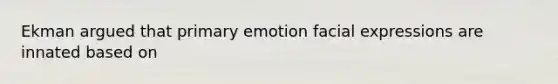 Ekman argued that primary emotion facial expressions are innated based on