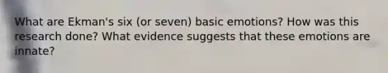 What are Ekman's six (or seven) basic emotions? How was this research done? What evidence suggests that these emotions are innate?