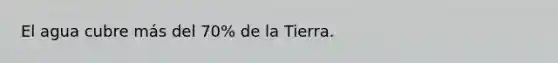 El agua cubre más del 70% de la Tierra.