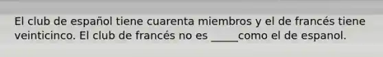 El club de español tiene cuarenta miembros y el de francés tiene veinticinco. El club de francés no es _____como el de espanol.