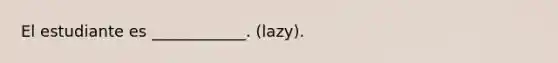 El estudiante es ____________. (lazy).