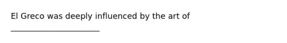 El Greco was deeply influenced by the art of ______________________