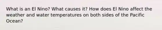 What is an El Nino? What causes it? How does El Nino affect the weather and water temperatures on both sides of the Pacific Ocean?