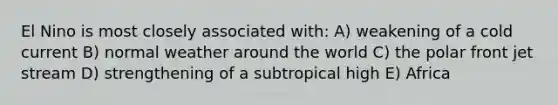 El Nino is most closely associated with: A) weakening of a cold current B) normal weather around the world C) the polar front jet stream D) strengthening of a subtropical high E) Africa