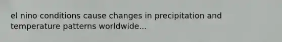 el nino conditions cause changes in precipitation and temperature patterns worldwide...