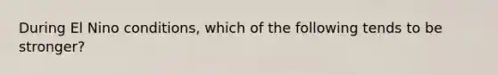 During El Nino conditions, which of the following tends to be stronger?