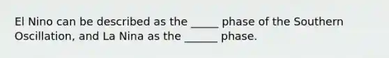 El Nino can be described as the _____ phase of the Southern Oscillation, and La Nina as the ______ phase.