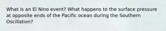 What is an El Nino event? What happens to the surface pressure at opposite ends of the Pacific ocean during the Southern Oscillation?