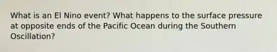 What is an El Nino event? What happens to the surface pressure at opposite ends of the Pacific Ocean during the Southern Oscillation?