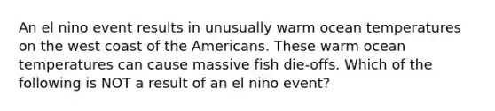 An el nino event results in unusually warm ocean temperatures on the west coast of the Americans. These warm ocean temperatures can cause massive fish die-offs. Which of the following is NOT a result of an el nino event?