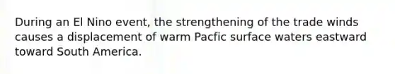 During an El Nino event, the strengthening of the trade winds causes a displacement of warm Pacfic surface waters eastward toward South America.