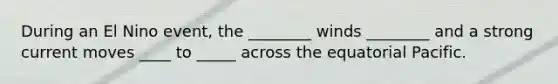 During an El Nino event, the ________ winds ________ and a strong current moves ____ to _____ across the equatorial Pacific.