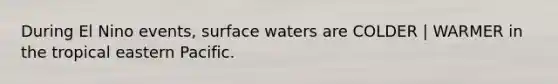 During El Nino events, surface waters are COLDER | WARMER in the tropical eastern Pacific.
