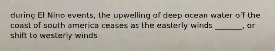 during El Nino events, the upwelling of deep ocean water off the coast of south america ceases as the easterly winds _______, or shift to westerly winds