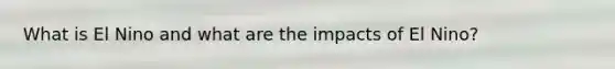 What is El Nino and what are the impacts of El Nino?
