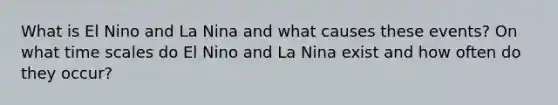 What is El Nino and La Nina and what causes these events? On what time scales do El Nino and La Nina exist and how often do they occur?