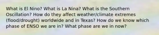 What is El Nino? What is La Nina? What is the Southern Oscillation? How do they affect weather/climate extremes (flood/drought) worldwide and in Texas? How do we know which phase of ENSO we are in? What phase are we in now?