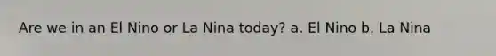 Are we in an El Nino or La Nina today? a. El Nino b. La Nina