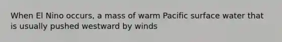 When El Nino occurs, a mass of warm Pacific surface water that is usually pushed westward by winds