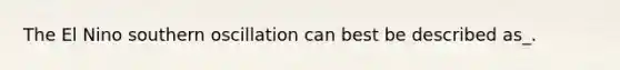 The El Nino southern oscillation can best be described as_.