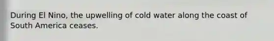During El Nino, the upwelling of cold water along the coast of South America ceases.