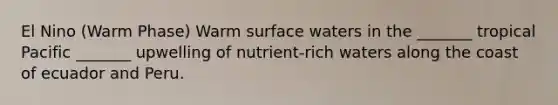 El Nino (Warm Phase) Warm surface waters in the _______ tropical Pacific _______ upwelling of nutrient-rich waters along the coast of ecuador and Peru.