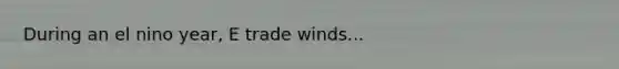 During an el nino year, E trade winds...