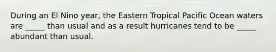 During an El Nino year, the Eastern Tropical Pacific Ocean waters are _____ than usual and as a result hurricanes tend to be _____ abundant than usual.