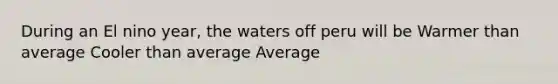 During an El nino year, the waters off peru will be Warmer than average Cooler than average Average