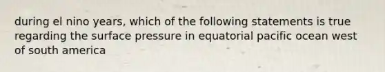 during el nino years, which of the following statements is true regarding the surface pressure in equatorial pacific ocean west of south america