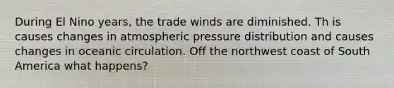 During El Nino years, the trade winds are diminished. Th is causes changes in atmospheric pressure distribution and causes changes in oceanic circulation. Off the northwest coast of South America what happens?