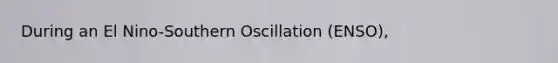 During an El Nino-Southern Oscillation (ENSO),