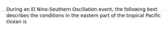 During an El Nino-Southern Oscillation event, the following best describes the conditions in the eastern part of the tropical Pacific Ocean is