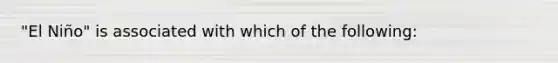 "El Niño" is associated with which of the following: