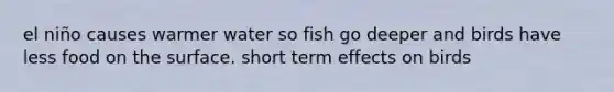 el niño causes warmer water so fish go deeper and birds have less food on the surface. short term effects on birds