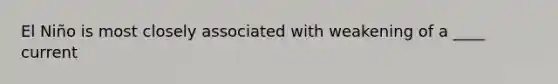 El Niño is most closely associated with weakening of a ____ current