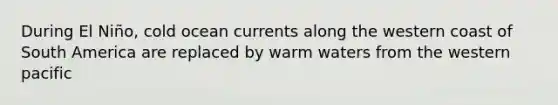 During El Niño, cold ocean currents along the western coast of South America are replaced by warm waters from the western pacific