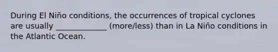 During El Niño conditions, the occurrences of tropical cyclones are usually _____________ (more/less) than in La Niño conditions in the Atlantic Ocean.