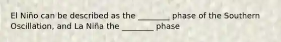 El Niño can be described as the ________ phase of the Southern Oscillation, and La Niña the ________ phase