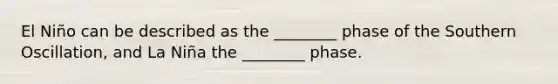 El Niño can be described as the ________ phase of the Southern Oscillation, and La Niña the ________ phase.