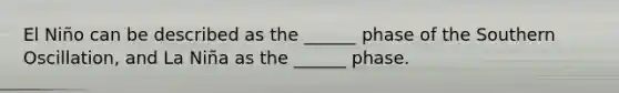 El Niño can be described as the ______ phase of the Southern Oscillation, and La Niña as the ______ phase.