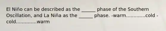 El Niño can be described as the ______ phase of the Southern Oscillation, and La Niña as the ______ phase. -warm.............cold -cold..............warm