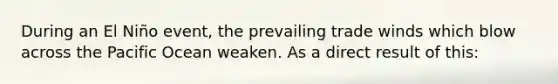 During an El Niño event, the prevailing trade winds which blow across the Pacific Ocean weaken. As a direct result of this: