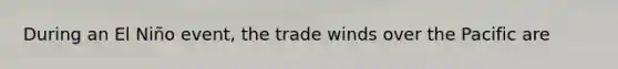 During an El Niño event, the trade winds over the Pacific are