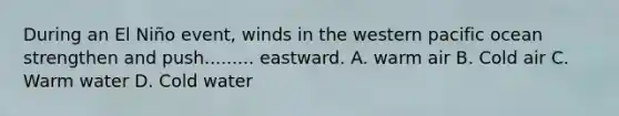 During an El Niño event, winds in the western pacific ocean strengthen and push......... eastward. A. warm air B. Cold air C. Warm water D. Cold water